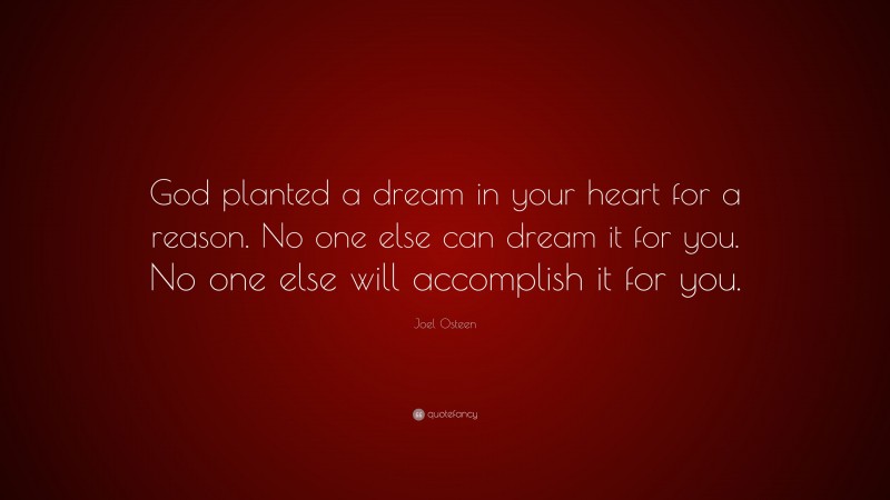 Joel Osteen Quote: “God planted a dream in your heart for a reason. No one else can dream it for you. No one else will accomplish it for you.”