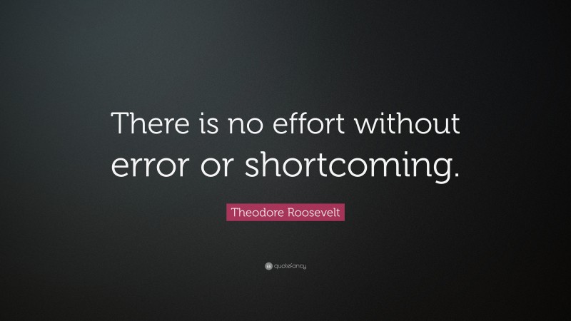 Theodore Roosevelt Quote: “There is no effort without error or shortcoming.”