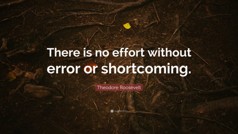Theodore Roosevelt Quote: “There is no effort without error or shortcoming.”