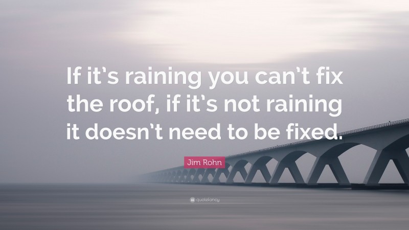 Jim Rohn Quote: “If it’s raining you can’t fix the roof, if it’s not raining it doesn’t need to be fixed.”