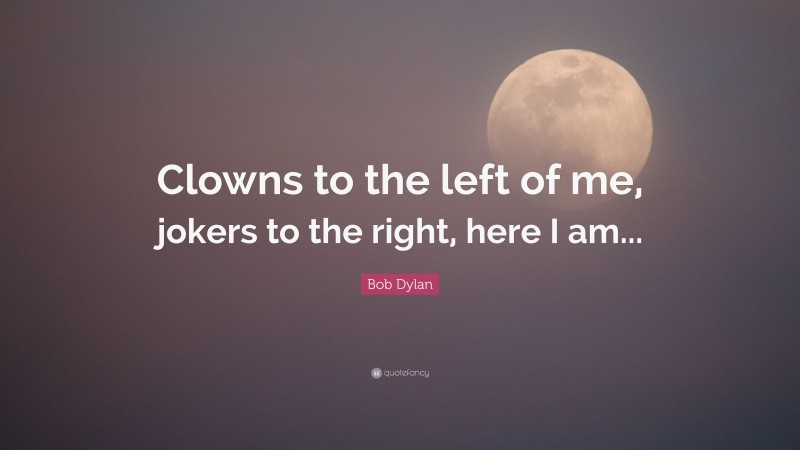 Bob Dylan Quote: “Clowns to the left of me, jokers to the right, here I am...”