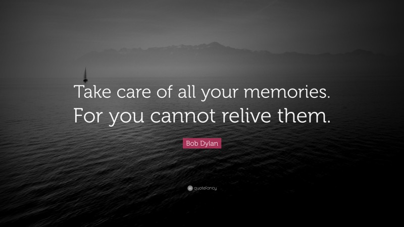 Bob Dylan Quote: “Take care of all your memories. For you cannot relive them.”