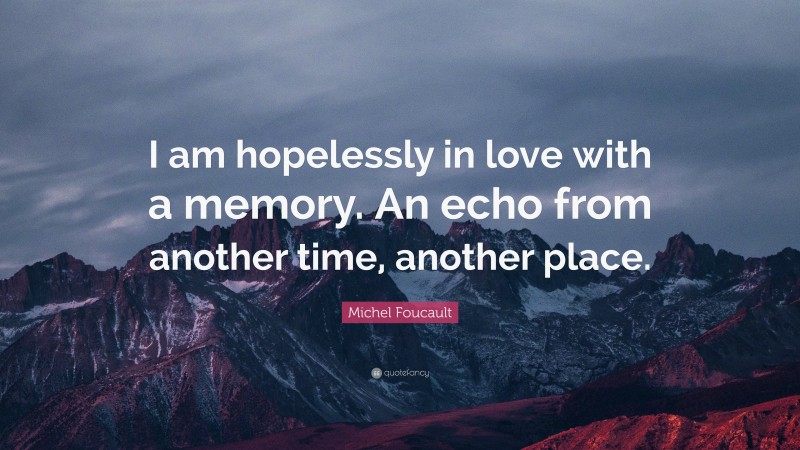 Michel Foucault Quote: “I am hopelessly in love with a memory. An echo from another time, another place.”