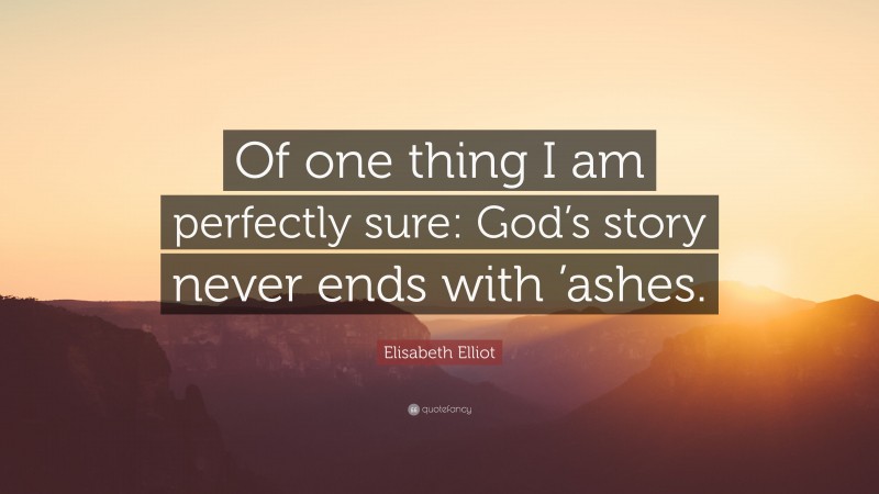 Elisabeth Elliot Quote: “Of one thing I am perfectly sure: God’s story never ends with ’ashes.”