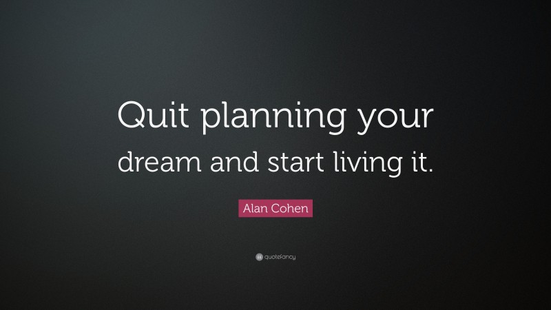 Alan Cohen Quote: “Quit planning your dream and start living it.”