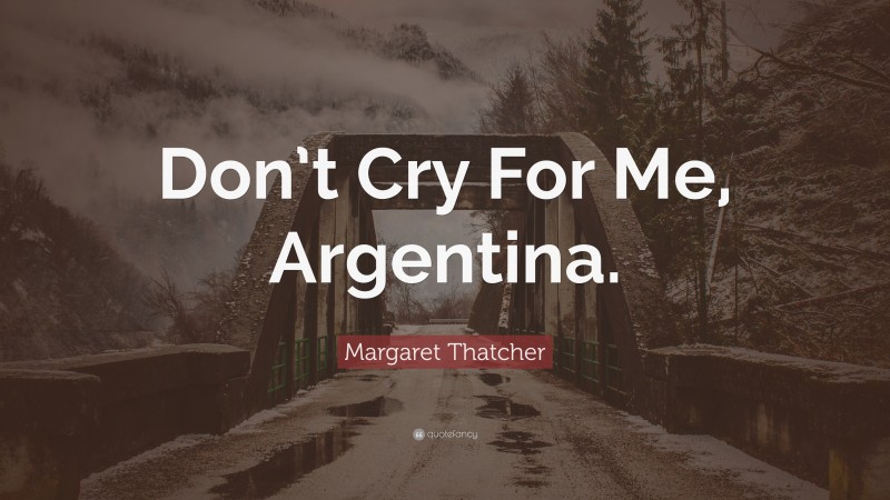 Margaret Thatcher Quote: “Don’t Cry For Me, Argentina.”