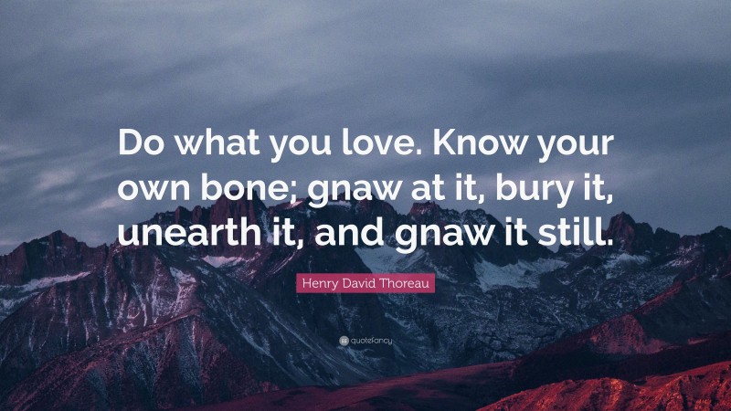 Henry David Thoreau Quote: “Do what you love. Know your own bone; gnaw at it, bury it, unearth it, and gnaw it still.”