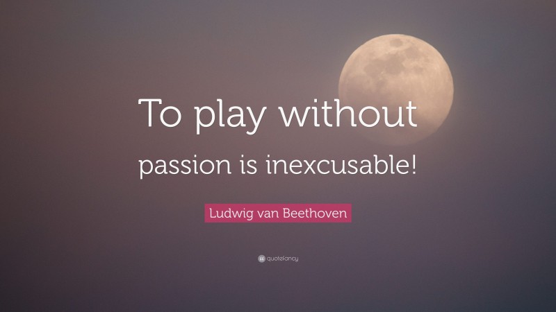 Ludwig van Beethoven Quote: “To play without passion is inexcusable!”