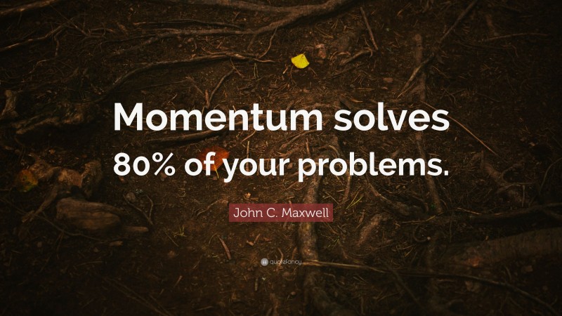 John C. Maxwell Quote: “Momentum solves 80% of your problems.”