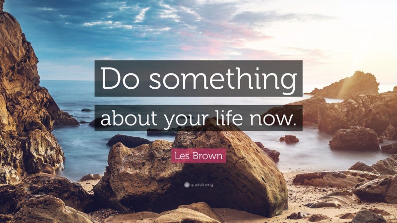 Les Brown Quote: “Do something about your life now.”