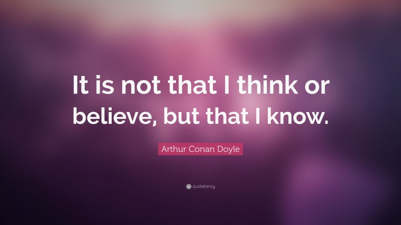 Arthur Conan Doyle Quote: “It is not that I think or believe, but that I know.”