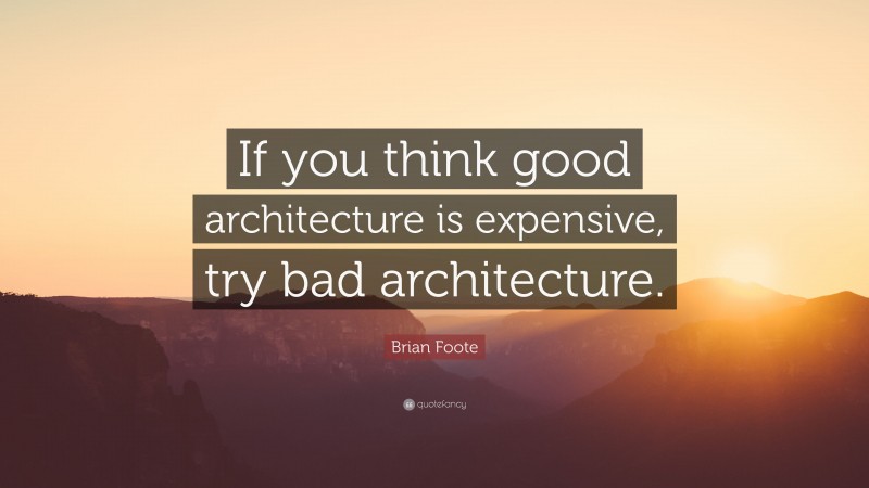 Brian Foote Quote: “If you think good architecture is expensive, try bad architecture.”
