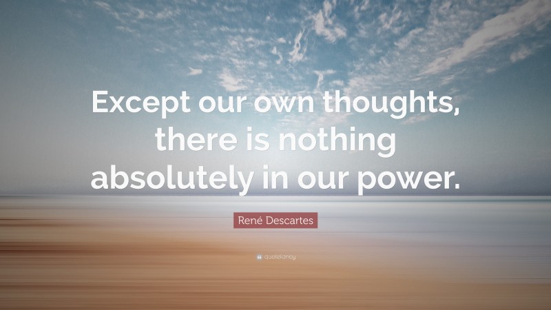 René Descartes Quote: “Except our own thoughts, there is nothing absolutely in our power.”