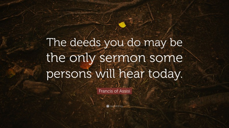 Francis of Assisi Quote: “The deeds you do may be the only sermon some persons will hear today.”