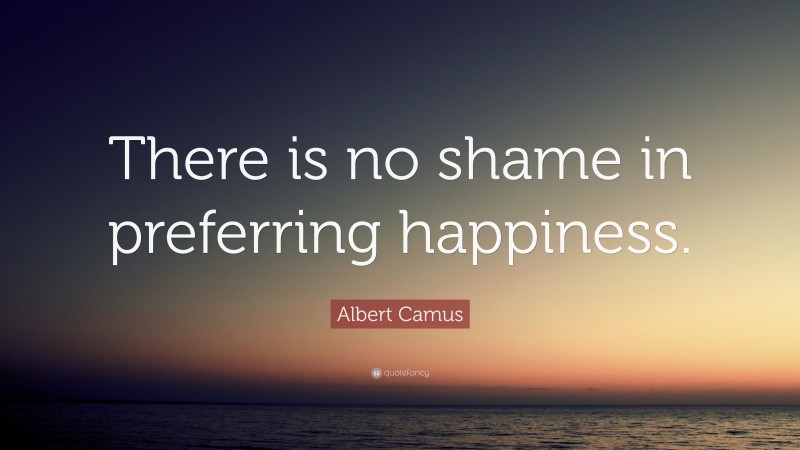 Albert Camus Quote: “There is no shame in preferring happiness.”