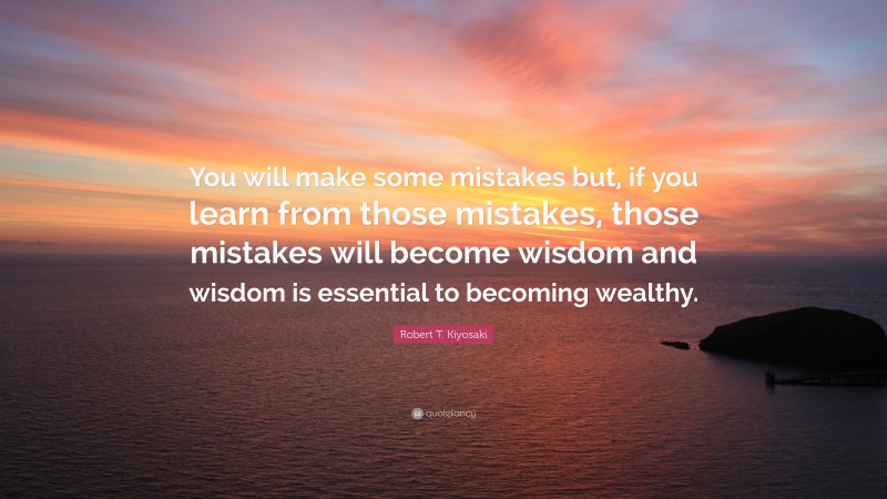 Robert T. Kiyosaki Quote: “You will make some mistakes but, if you learn from those mistakes, those mistakes will become wisdom and wisdom is essential to becoming wealthy.”