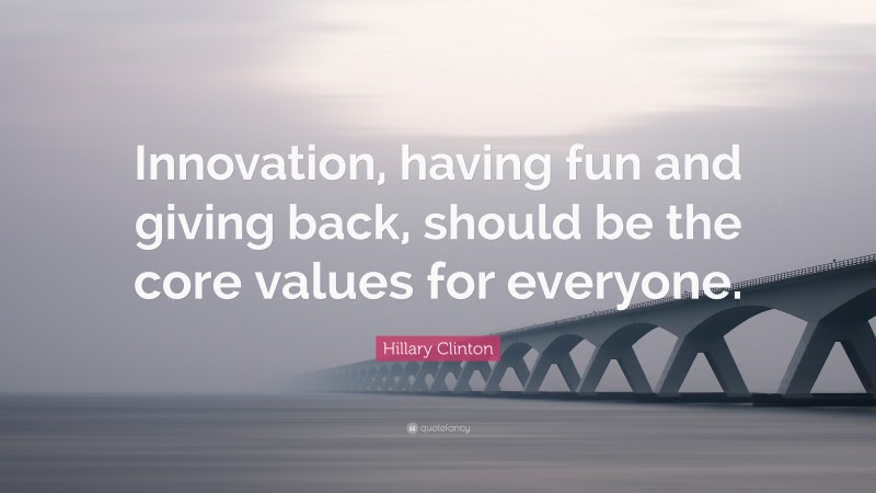 Hillary Clinton Quote: “Innovation, having fun and giving back, should be the core values for everyone.”