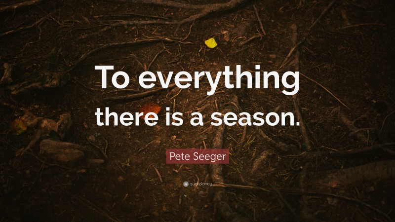 Pete Seeger Quote: “To everything there is a season.”