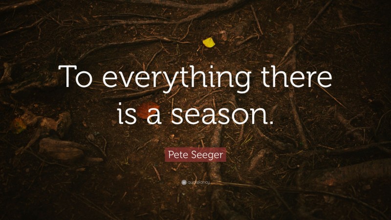 Pete Seeger Quote: “To everything there is a season.”