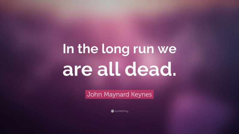 John Maynard Keynes Quote: “In the long run we are all dead.”