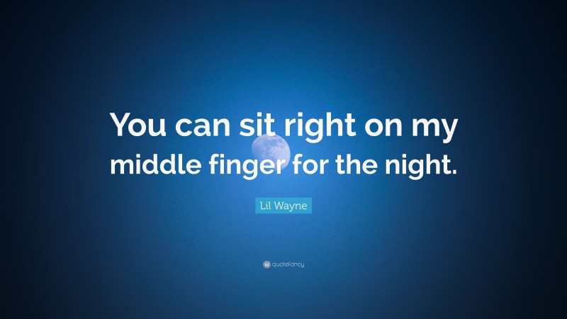 Lil Wayne Quote: “You can sit right on my middle finger for the night.”