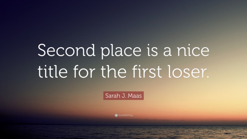 Sarah J. Maas Quote: “Second place is a nice title for the first loser.”