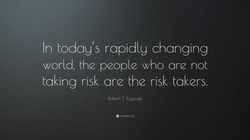 Robert T. Kiyosaki Quote: “In today’s rapidly changing world, the people who are not taking risk are the risk takers.”