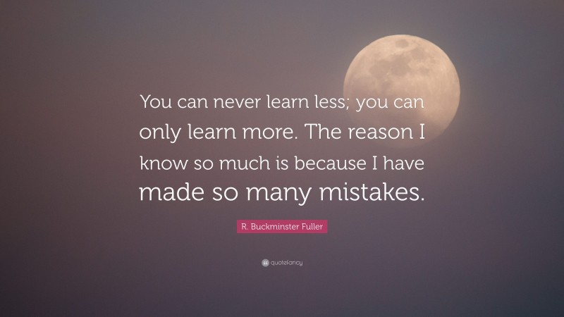 R. Buckminster Fuller Quote: “You can never learn less; you can only learn more. The reason I know so much is because I have made so many mistakes.”