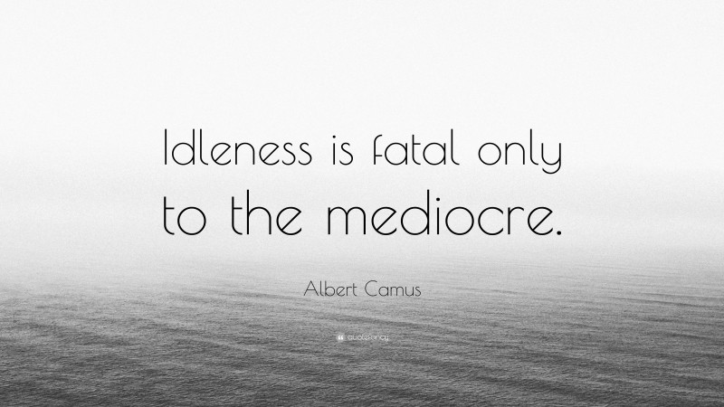 Albert Camus Quote: “Idleness is fatal only to the mediocre.”