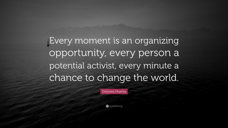 Dolores Huerta Quote: “Every moment is an organizing opportunity, every person a potential activist, every minute a chance to change the world.”