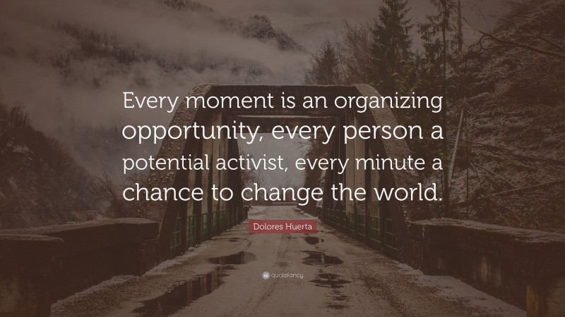 Dolores Huerta Quote: “Every moment is an organizing opportunity, every person a potential activist, every minute a chance to change the world.”