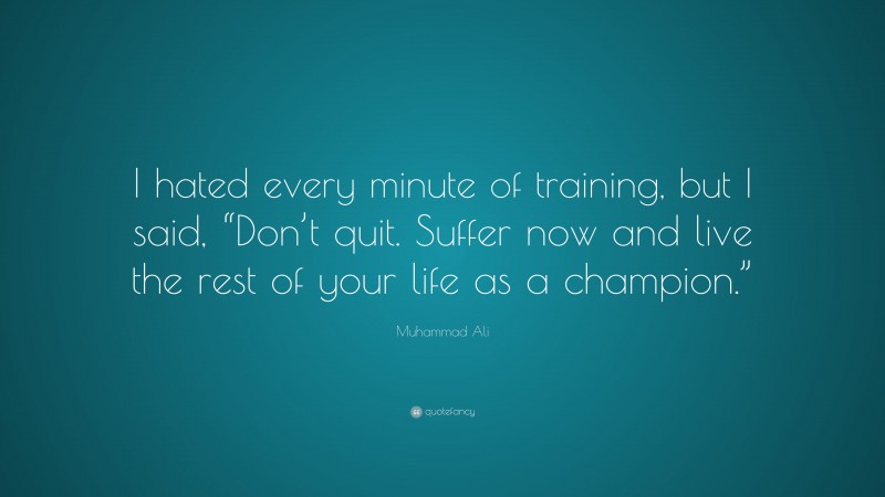 Muhammad Ali Quote: “I hated every minute of training, but I said, “Don’t quit.  Suffer now and live the rest of your life as a champion.””