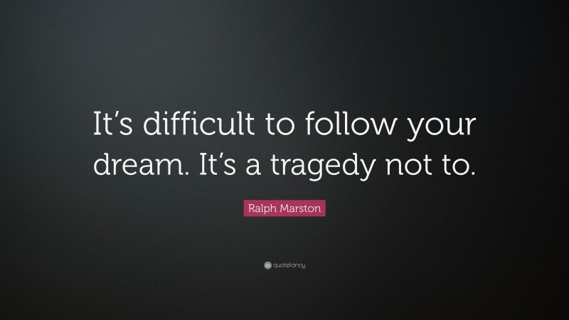 Ralph Marston Quote: “It’s difficult to follow your dream. It’s a tragedy not to.”