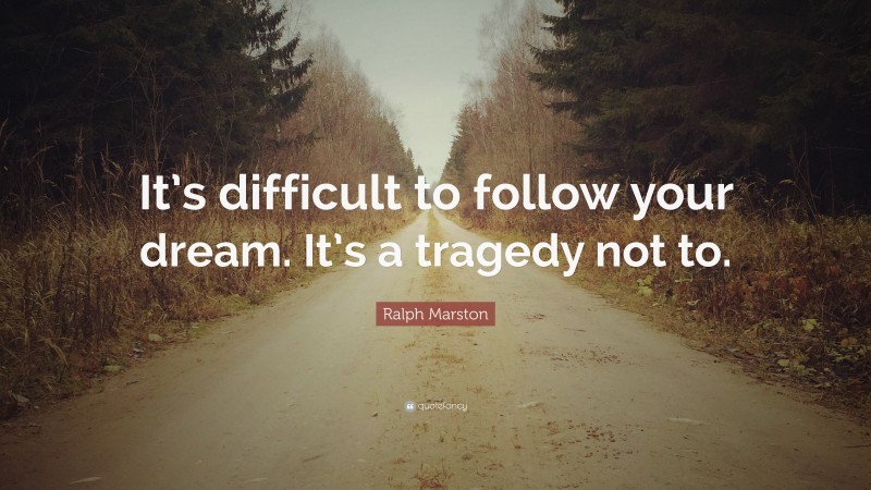 Ralph Marston Quote: “It’s difficult to follow your dream. It’s a tragedy not to.”