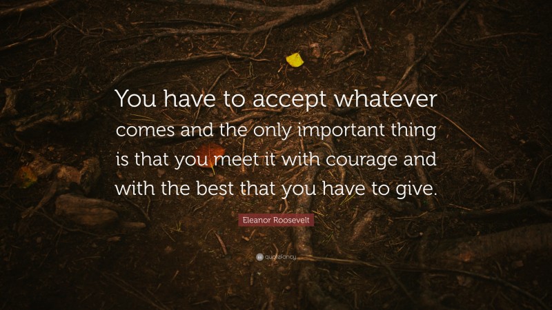 Eleanor Roosevelt Quote: “You have to accept whatever comes and the ...