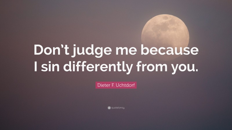 Dieter F. Uchtdorf Quote: “Don’t judge me because I sin differently from you.”