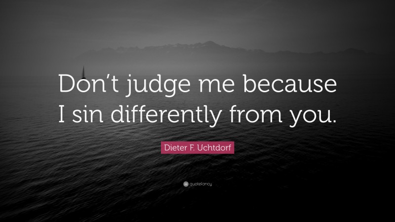 Dieter F. Uchtdorf Quote: “Don’t judge me because I sin differently from you.”