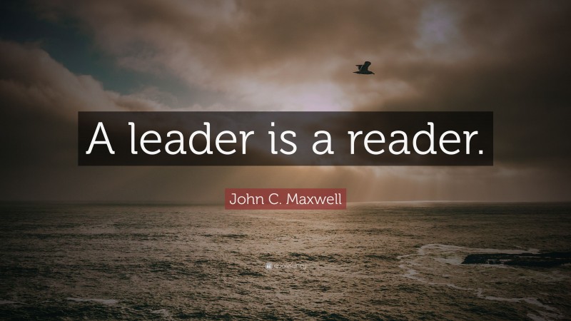 John C. Maxwell Quote: “A leader is a reader.”