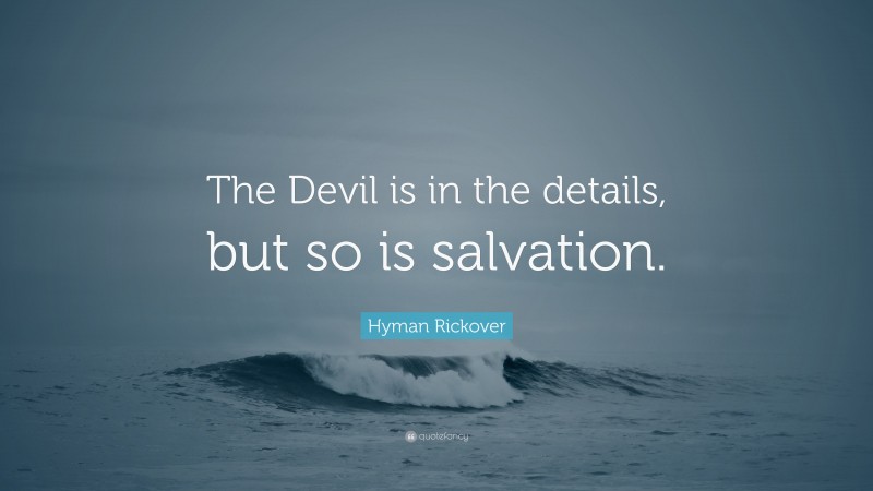 Hyman Rickover Quote: “The Devil is in the details, but so is salvation.”