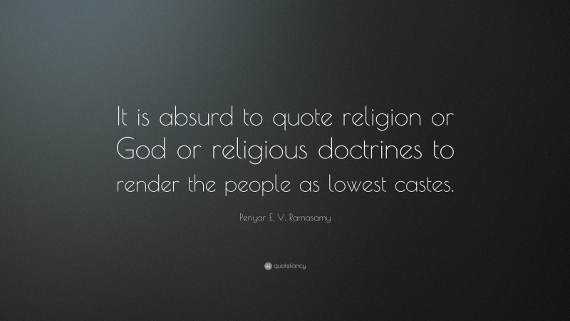 Periyar E. V. Ramasamy Quote: “It is absurd to quote religion or God or religious doctrines to render the people as lowest castes.”