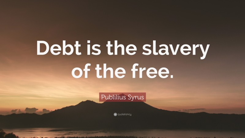 Publilius Syrus Quote: “Debt is the slavery of the free.”