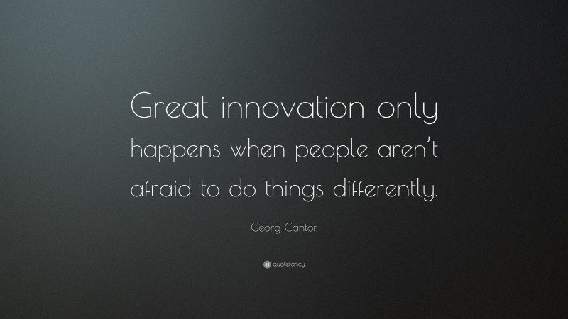 Georg Cantor Quote: “Great innovation only happens when people aren’t afraid to do things differently.”