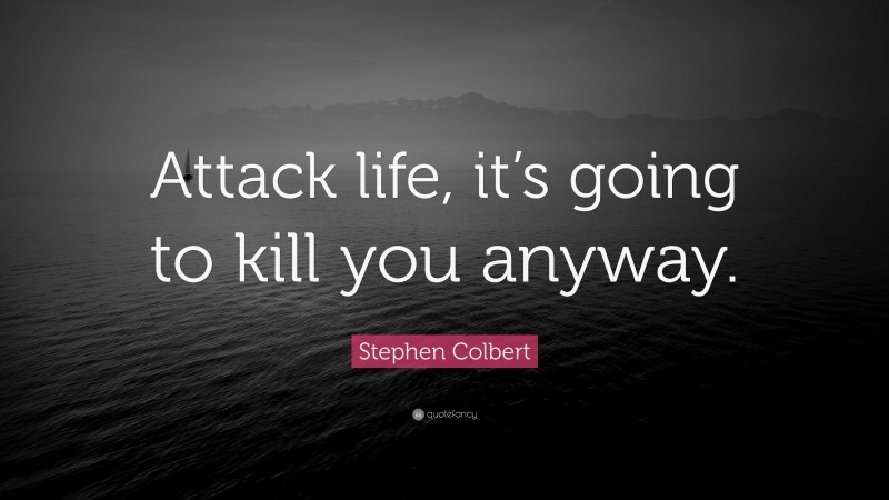 Stephen Colbert Quote: “Attack life, it’s going to kill you anyway.”