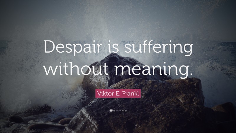 Viktor E. Frankl Quote: “Despair is suffering without meaning.”