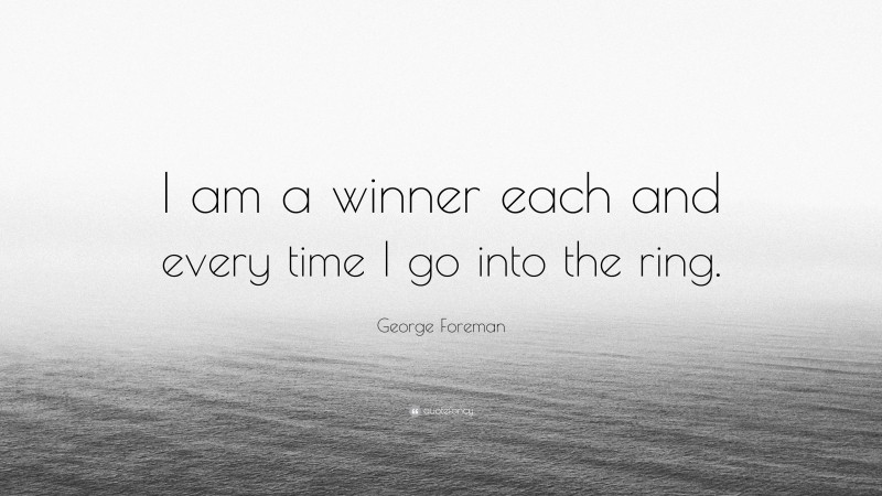 George Foreman Quote: “I am a winner each and every time I go into the ring.”