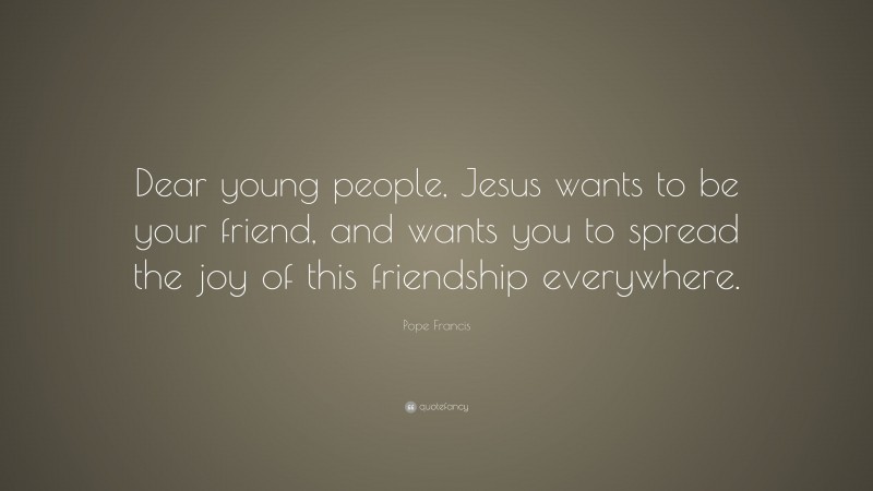 Pope Francis Quote: “Dear young people, Jesus wants to be your friend, and wants you to spread the joy of this friendship everywhere.”