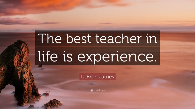 LeBron James Quote: “The best teacher in life is experience.”