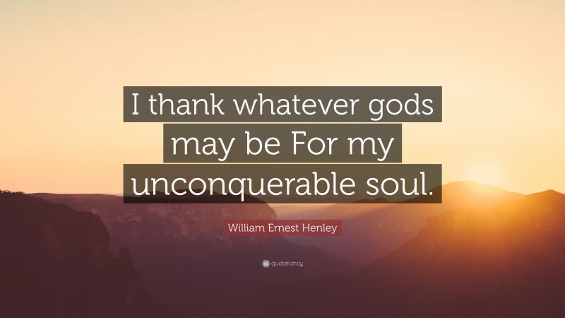 William Ernest Henley Quote: “I thank whatever gods may be For my unconquerable soul.”