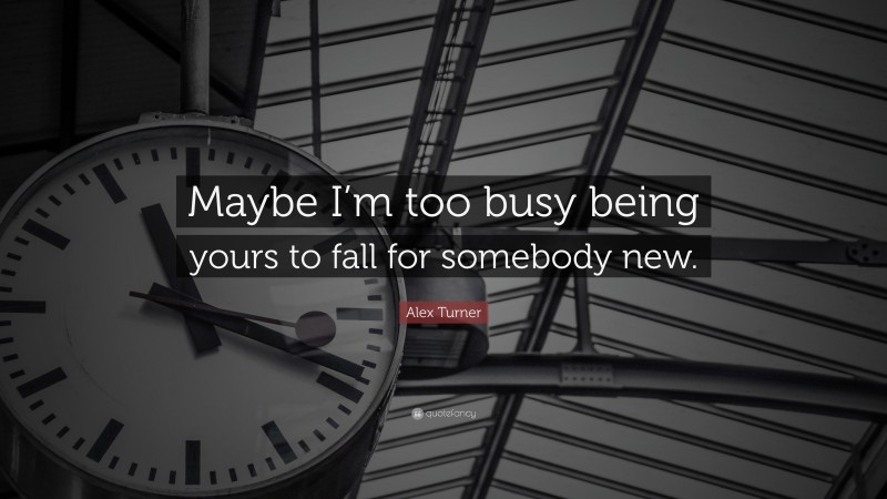 Alex Turner Quote: “Maybe I’m too busy being yours to fall for somebody new.”