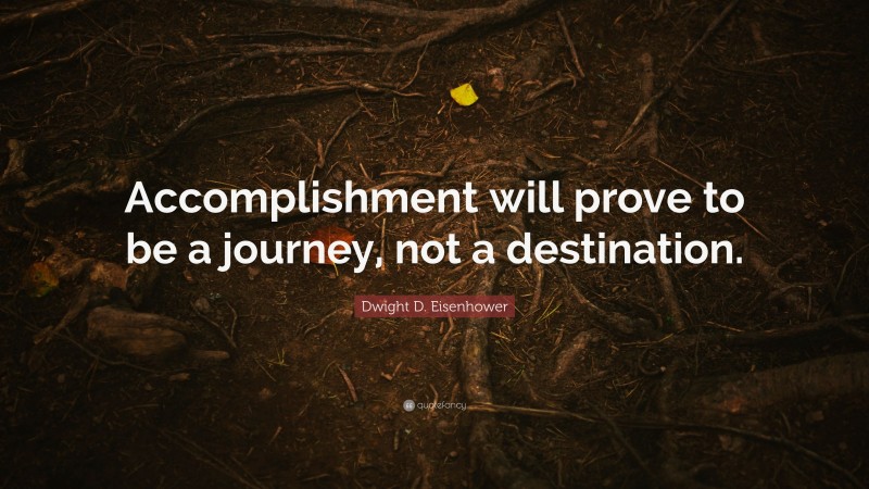 Dwight D. Eisenhower Quote: “Accomplishment will prove to be a journey, not a destination.”